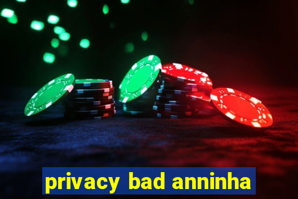 privacy bad anninha